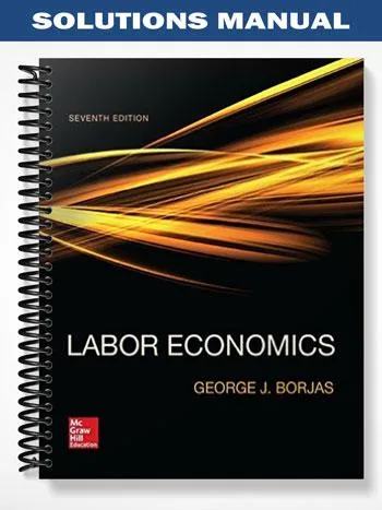 Solutions_Manual_for_Labor_Economics_7th_Edition_by_George_Borjas Solutions_Manual_for_Labor_Economics_7th_Edition_by_George_Borjas